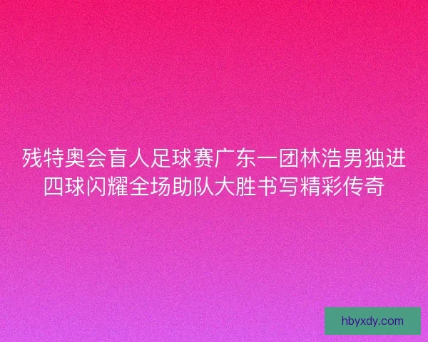 残特奥会盲人足球赛广东一团林浩男独进四球闪耀全场助队大胜书写精彩传奇