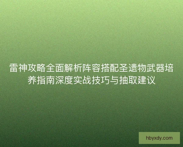 雷神攻略全面解析阵容搭配圣遗物武器培养指南深度实战技巧与抽取建议 雷神攻略全面解析阵容搭配圣遗物武器培养指南深度实战技巧与抽取建议
