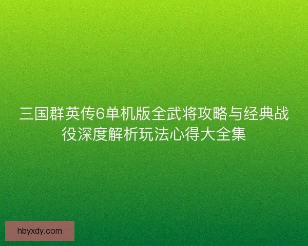三国群英传6单机版全武将攻略与经典战役深度解析玩法心得大全集