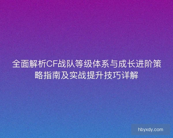 全面解析CF战队等级体系与成长进阶策略指南及实战提升技巧详解