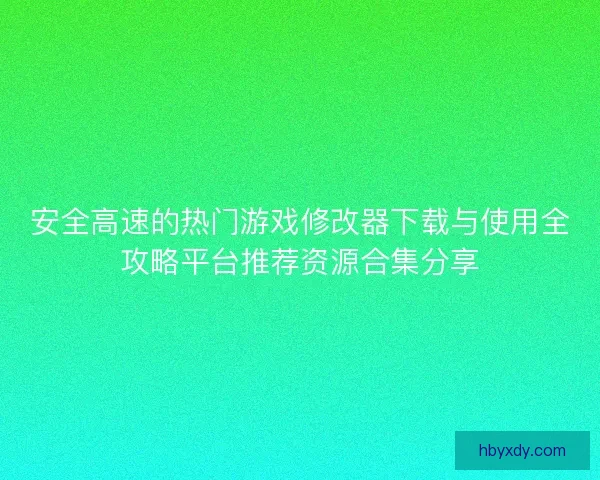 安全高速的热门游戏修改器下载与使用全攻略平台推荐资源合集分享