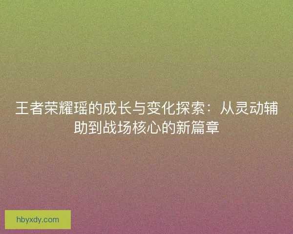 王者荣耀瑶的成长与变化探索：从灵动辅助到战场核心的新篇章