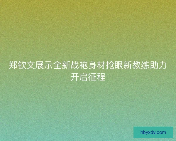 郑钦文展示全新战袍身材抢眼新教练助力开启征程
