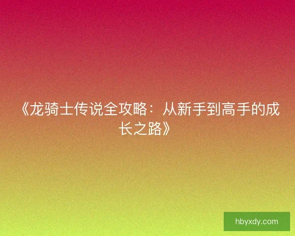 《龙骑士传说全攻略:从新手到高手的成长之路》 《龙骑士传说全攻略:从新手到高手的成长之路》