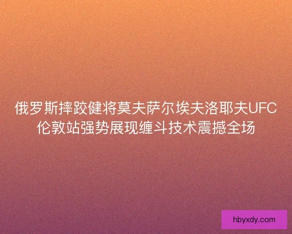 俄罗斯摔跤健将莫夫萨尔埃夫洛耶夫UFC伦敦站强势展现缠斗技术震撼全场