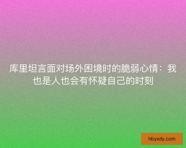 库里坦言面对场外困境时的脆弱心情:我也是人也会有怀疑自己的时刻 库里坦言面对场外困境时的脆弱心情:我也是人也会有怀疑自己的时刻