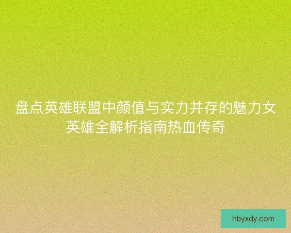 盘点英雄联盟中颜值与实力并存的魅力女英雄全解析指南热血传奇