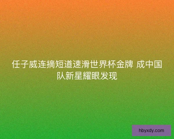 任子威连摘短道速滑世界杯金牌 成中国队新星耀眼发现 任子威连摘短道速滑世界杯金牌 成中国队新星耀眼发现