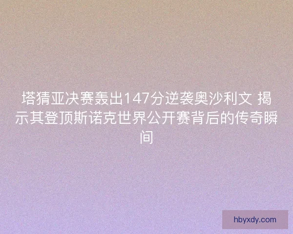 塔猜亚决赛轰出147分逆袭奥沙利文 揭示其登顶斯诺克世界公开赛背后的传奇瞬间