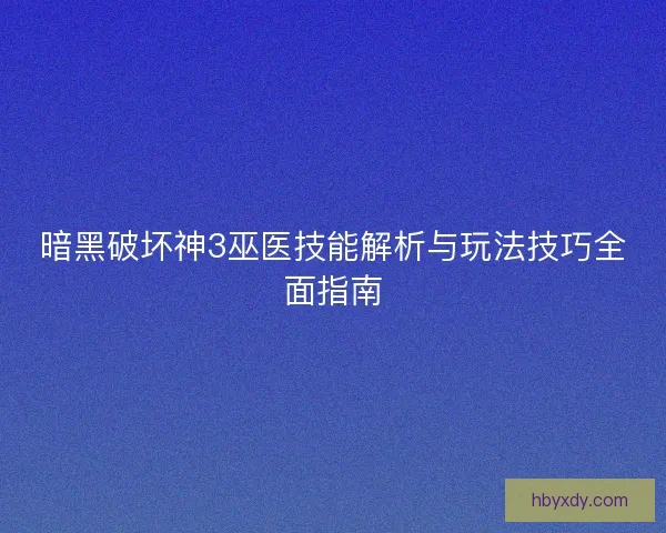 暗黑破坏神3巫医技能解析与玩法技巧全面指南