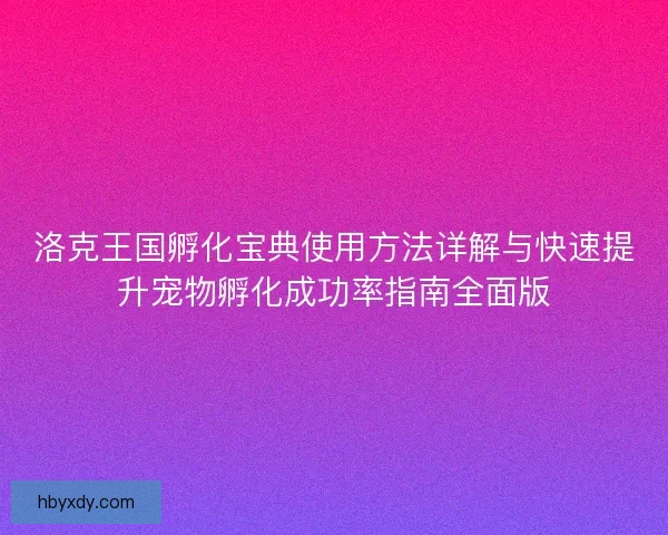 洛克王国孵化宝典使用方法详解与快速提升宠物孵化成功率指南全面版