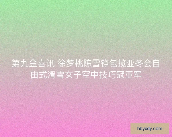第九金喜讯 徐梦桃陈雪铮包揽亚冬会自由式滑雪女子空中技巧冠亚军