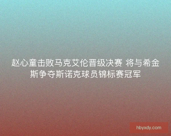 赵心童击败马克艾伦晋级决赛 将与希金斯争夺斯诺克球员锦标赛冠军