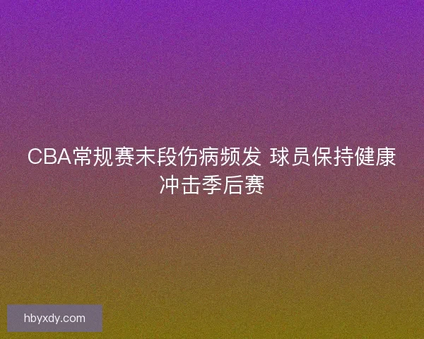 CBA常规赛末段伤病频发 球员保持健康冲击季后赛 CBA常规赛末段伤病频发 球员保持健康冲击季后赛