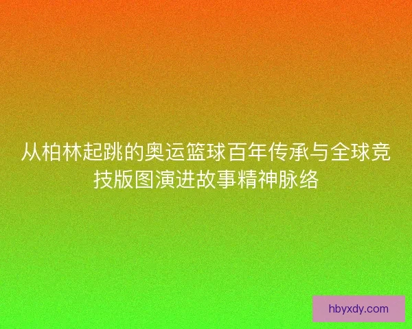 从柏林起跳的奥运篮球百年传承与全球竞技版图演进故事精神脉络 从柏林起跳的奥运篮球百年传承与全球竞技版图演进故事精神脉络