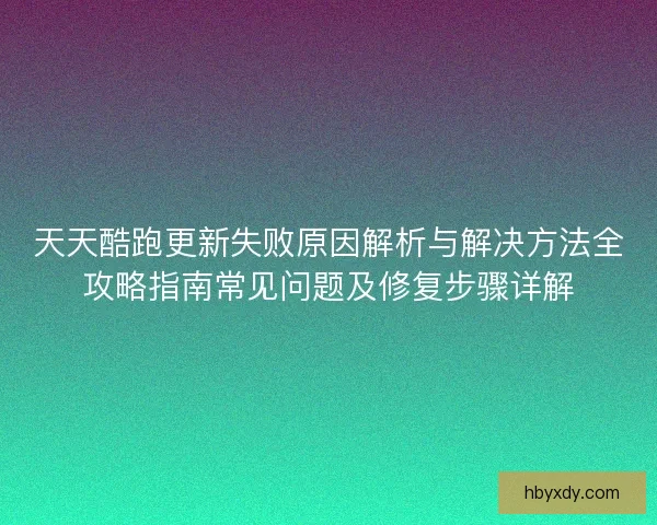 天天酷跑更新失败原因解析与解决方法全攻略指南常见问题及修复步骤详解