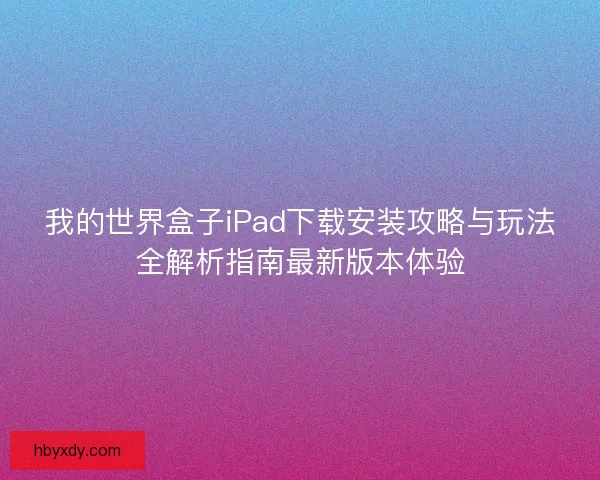 我的世界盒子iPad下载安装攻略与玩法全解析指南最新版本体验 我的世界盒子iPad下载安装攻略与玩法全解析指南最新版本体验