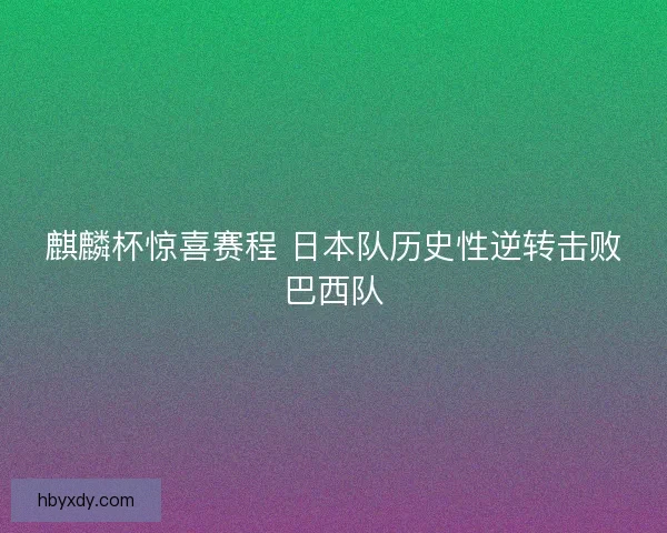 麒麟杯惊喜赛程 日本队历史性逆转击败巴西队