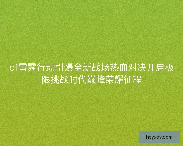 cf雷霆行动引爆全新战场热血对决开启极限挑战时代巅峰荣耀征程 cf雷霆行动引爆全新战场热血对决开启极限挑战时代巅峰荣耀征程