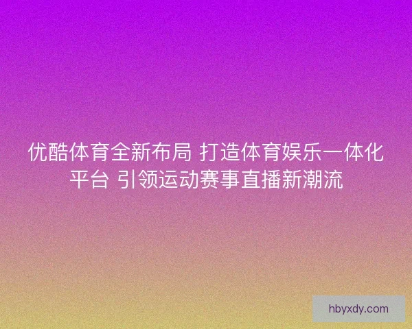 优酷体育全新布局 打造体育娱乐一体化平台 引领运动赛事直播新潮流 优酷体育全新布局 打造体育娱乐一体化平台 引领运动赛事直播新潮流