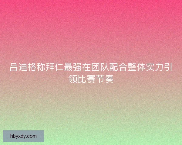 吕迪格称拜仁最强在团队配合整体实力引领比赛节奏