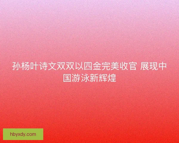 孙杨叶诗文双双以四金完美收官 展现中国游泳新辉煌