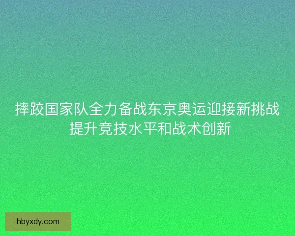 摔跤国家队全力备战东京奥运迎接新挑战 提升竞技水平和战术创新