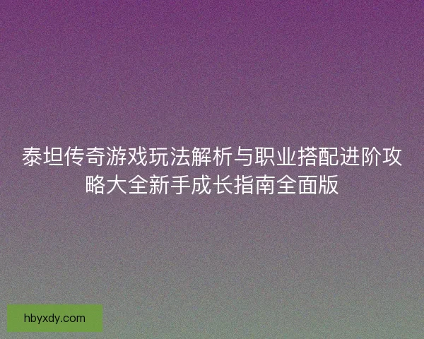 泰坦传奇游戏玩法解析与职业搭配进阶攻略大全新手成长指南全面版 泰坦传奇游戏玩法解析与职业搭配进阶攻略大全新手成长指南全面版