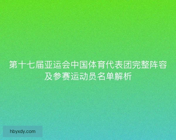 第十七届亚运会中国体育代表团完整阵容及参赛运动员名单解析