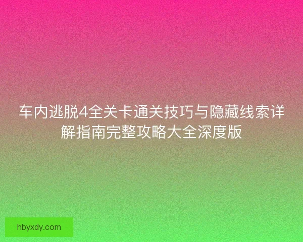 车内逃脱4全关卡通关技巧与隐藏线索详解指南完整攻略大全深度版