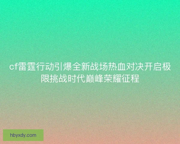 cf雷霆行动引爆全新战场热血对决开启极限挑战时代巅峰荣耀征程