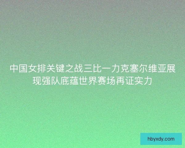 中国女排关键之战三比一力克塞尔维亚展现强队底蕴世界赛场再证实力