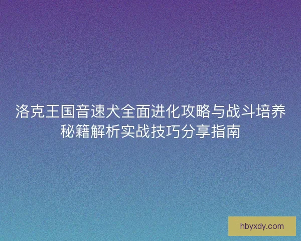 洛克王国音速犬全面进化攻略与战斗培养秘籍解析实战技巧分享指南
