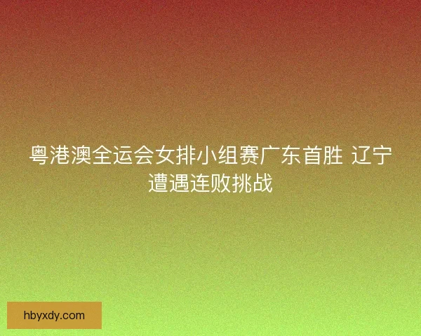 粤港澳全运会女排小组赛广东首胜 辽宁遭遇连败挑战