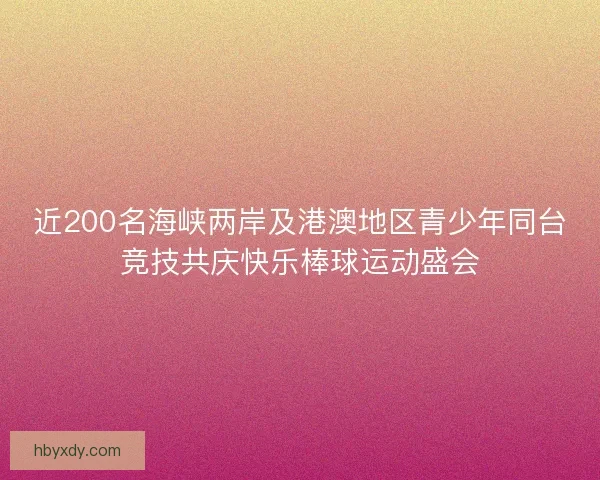 近200名海峡两岸及港澳地区青少年同台竞技共庆快乐棒球运动盛会