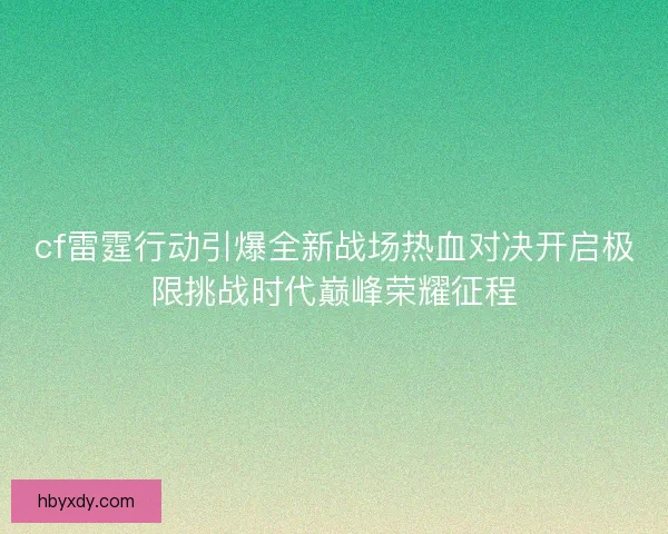 cf雷霆行动引爆全新战场热血对决开启极限挑战时代巅峰荣耀征程