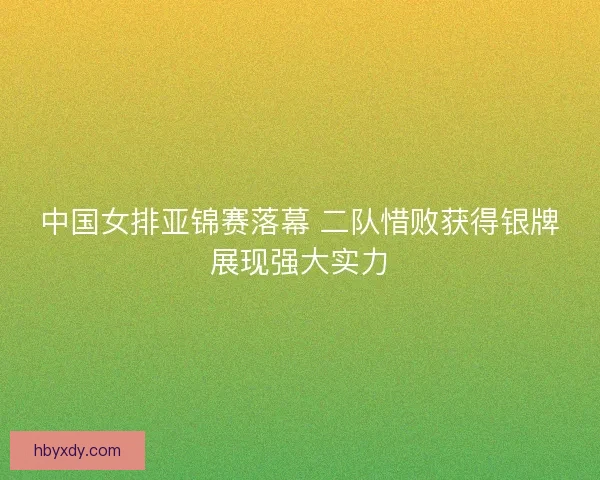 中国女排亚锦赛落幕 二队惜败获得银牌展现强大实力