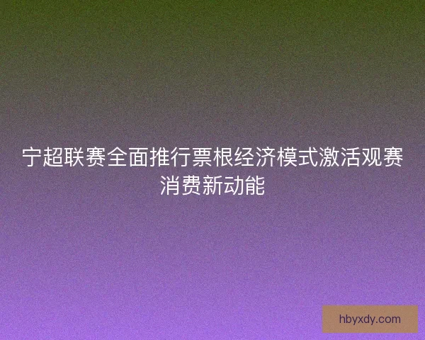 宁超联赛全面推行票根经济模式激活观赛消费新动能