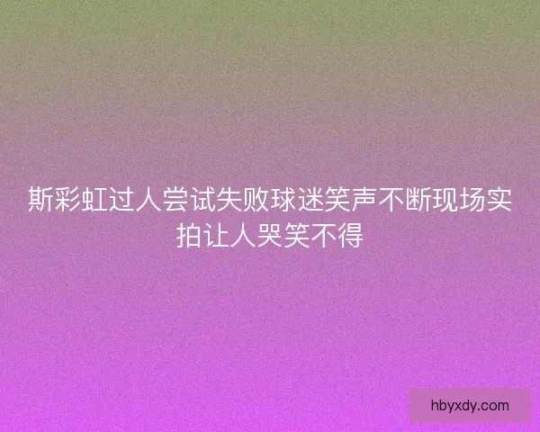 斯彩虹过人尝试失败球迷笑声不断现场实拍让人哭笑不得