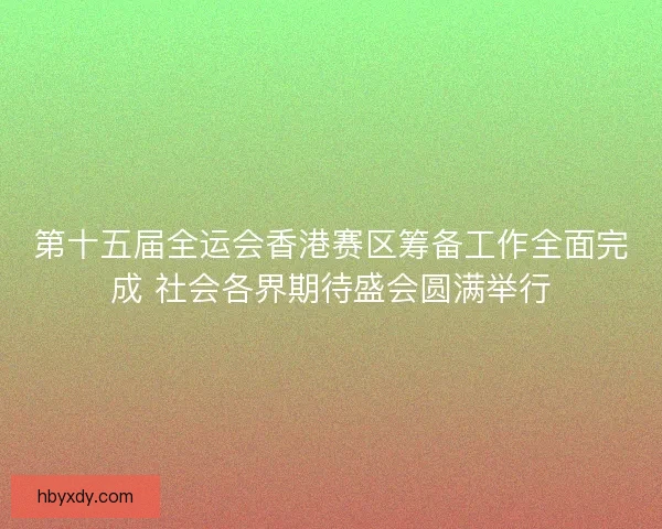 第十五届全运会香港赛区筹备工作全面完成 社会各界期待盛会圆满举行