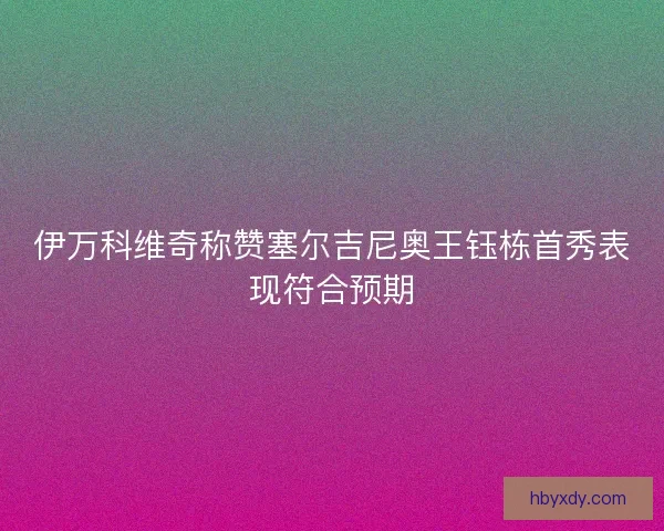 伊万科维奇称赞塞尔吉尼奥王钰栋首秀表现符合预期 伊万科维奇称赞塞尔吉尼奥王钰栋首秀表现符合预期