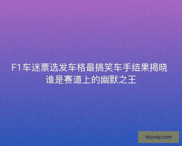 F1车迷票选发车格最搞笑车手结果揭晓 谁是赛道上的幽默之王