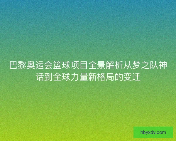巴黎奥运会篮球项目全景解析从梦之队神话到全球力量新格局的变迁
